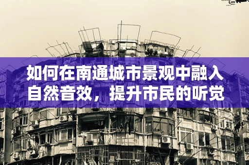 如何在南通城市景观中融入自然音效，提升市民的听觉体验？