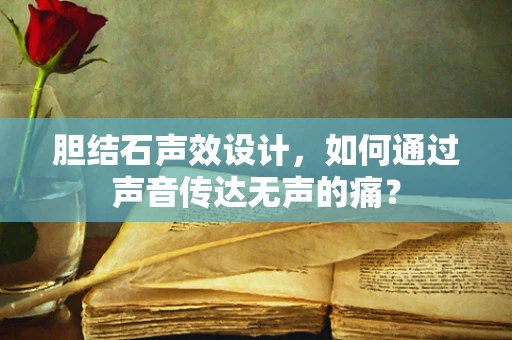 胆结石声效设计，如何通过声音传达无声的痛？