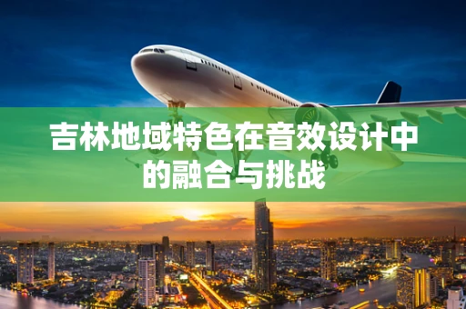 吉林地域特色在音效设计中的融合与挑战
