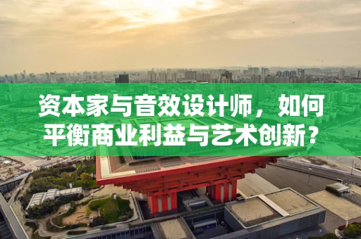 资本家与音效设计师，如何平衡商业利益与艺术创新？