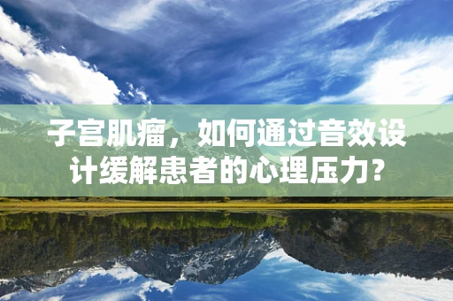 子宫肌瘤，如何通过音效设计缓解患者的心理压力？