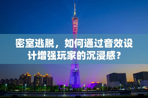 密室逃脱，如何通过音效设计增强玩家的沉浸感？