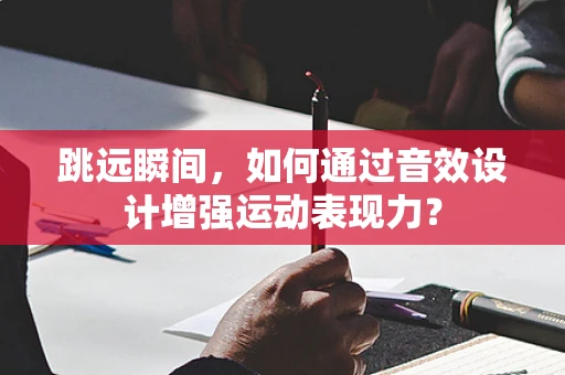 跳远瞬间，如何通过音效设计增强运动表现力？