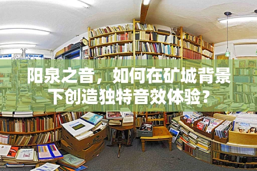 阳泉之音，如何在矿城背景下创造独特音效体验？