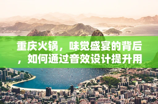 重庆火锅，味觉盛宴的背后，如何通过音效设计提升用餐体验？