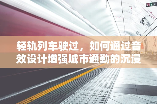 轻轨列车驶过，如何通过音效设计增强城市通勤的沉浸感？