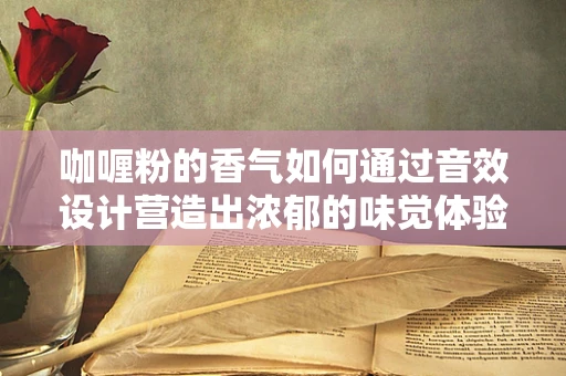 咖喱粉的香气如何通过音效设计营造出浓郁的味觉体验？