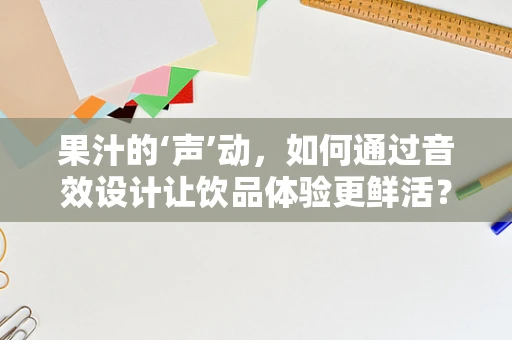 果汁的‘声’动，如何通过音效设计让饮品体验更鲜活？