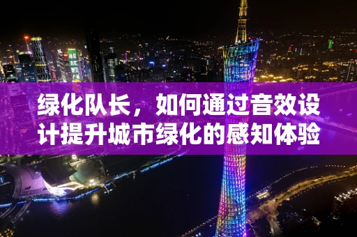 绿化队长，如何通过音效设计提升城市绿化的感知体验？