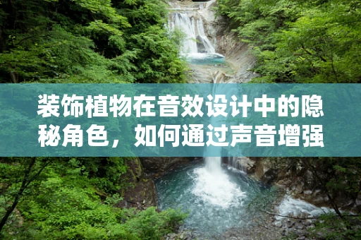 装饰植物在音效设计中的隐秘角色，如何通过声音增强绿意氛围？
