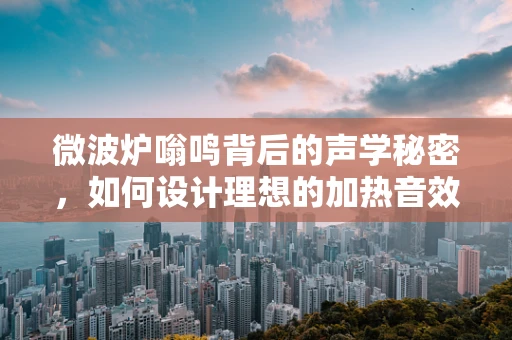 微波炉嗡鸣背后的声学秘密，如何设计理想的加热音效？