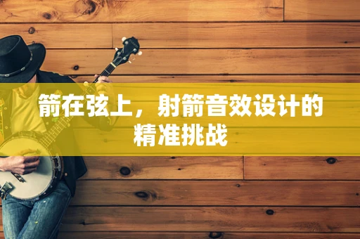 箭在弦上，射箭音效设计的精准挑战