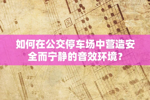 如何在公交停车场中营造安全而宁静的音效环境？
