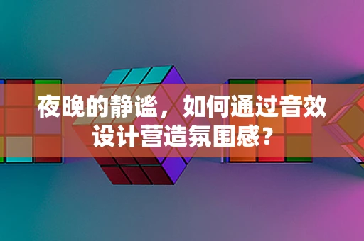 夜晚的静谧，如何通过音效设计营造氛围感？