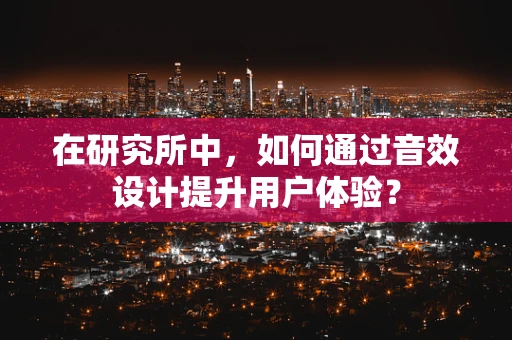 在研究所中，如何通过音效设计提升用户体验？