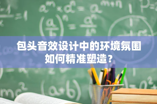 包头音效设计中的环境氛围如何精准塑造？