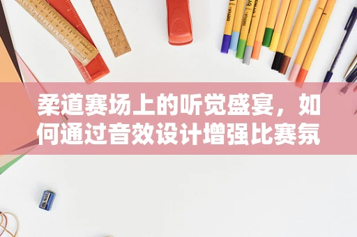 柔道赛场上的听觉盛宴，如何通过音效设计增强比赛氛围？
