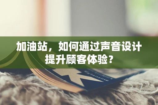 加油站，如何通过声音设计提升顾客体验？