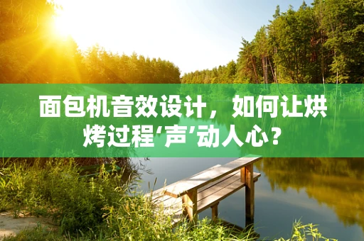 面包机音效设计，如何让烘烤过程‘声’动人心？