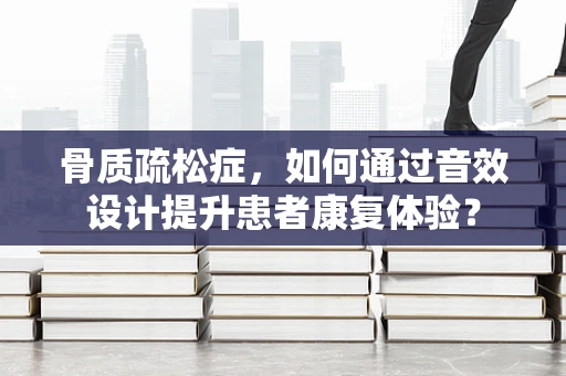 骨质疏松症，如何通过音效设计提升患者康复体验？