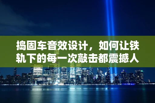 捣固车音效设计，如何让铁轨下的每一次敲击都震撼人心？
