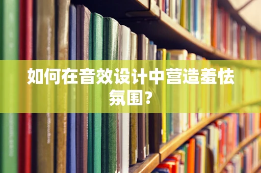 如何在音效设计中营造羞怯氛围？