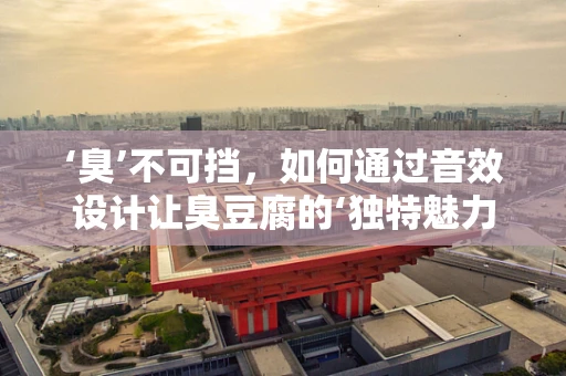‘臭’不可挡，如何通过音效设计让臭豆腐的‘独特魅力’跃然耳际？