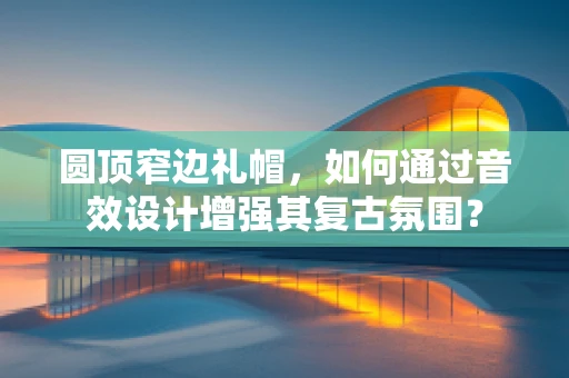 圆顶窄边礼帽，如何通过音效设计增强其复古氛围？