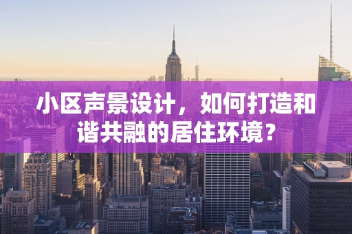 小区声景设计，如何打造和谐共融的居住环境？