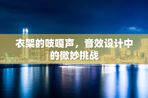 衣架的吱嘎声，音效设计中的微妙挑战