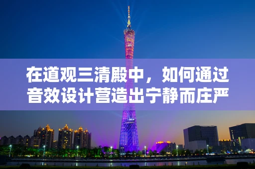 在道观三清殿中，如何通过音效设计营造出宁静而庄严的氛围？