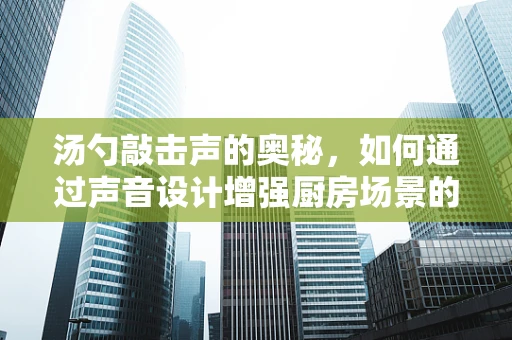 汤勺敲击声的奥秘，如何通过声音设计增强厨房场景的真实感？