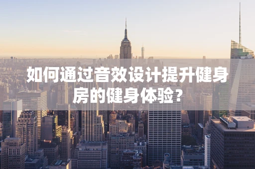 如何通过音效设计提升健身房的健身体验？