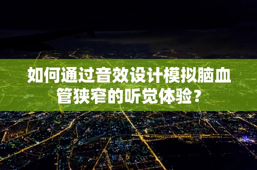 如何通过音效设计模拟脑血管狭窄的听觉体验？