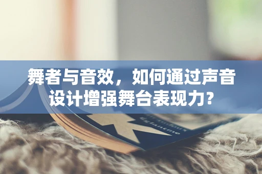 舞者与音效，如何通过声音设计增强舞台表现力？