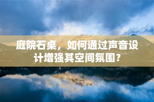 庭院石桌，如何通过声音设计增强其空间氛围？