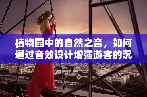 植物园中的自然之音，如何通过音效设计增强游客的沉浸体验？