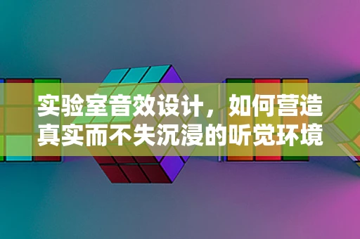 实验室音效设计，如何营造真实而不失沉浸的听觉环境？