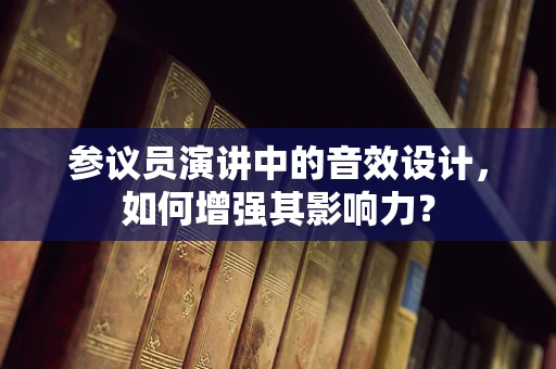 参议员演讲中的音效设计，如何增强其影响力？