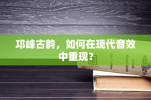 邛崃古韵，如何在现代音效中重现？