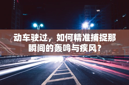 动车驶过，如何精准捕捉那瞬间的轰鸣与疾风？