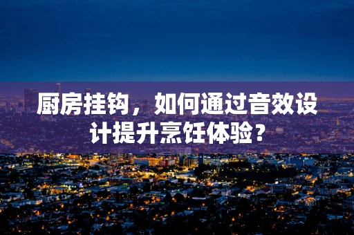 厨房挂钩，如何通过音效设计提升烹饪体验？