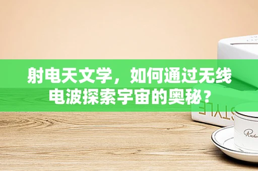 射电天文学，如何通过无线电波探索宇宙的奥秘？