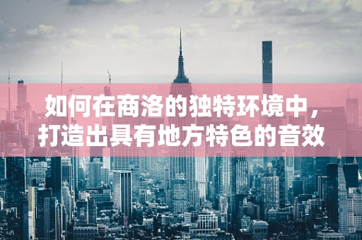 如何在商洛的独特环境中，打造出具有地方特色的音效设计？