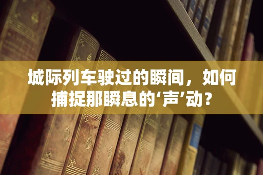 城际列车驶过的瞬间，如何捕捉那瞬息的‘声’动？