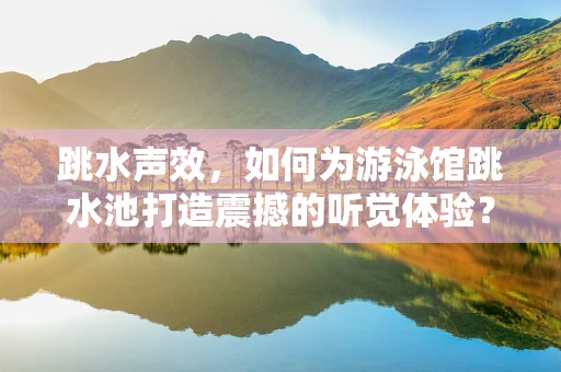 跳水声效，如何为游泳馆跳水池打造震撼的听觉体验？