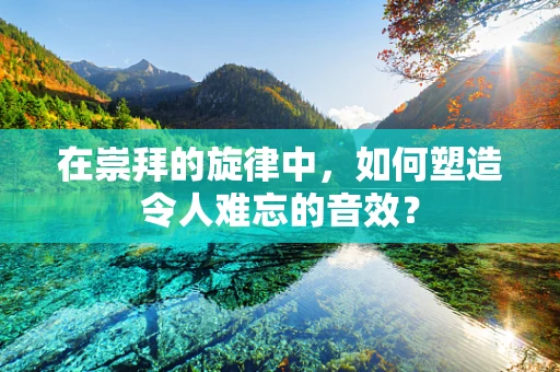 在崇拜的旋律中，如何塑造令人难忘的音效？