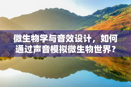 微生物学与音效设计，如何通过声音模拟微生物世界？
