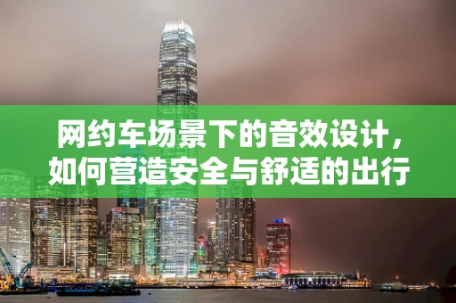网约车场景下的音效设计，如何营造安全与舒适的出行体验？