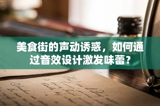 美食街的声动诱惑，如何通过音效设计激发味蕾？